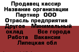 Продавец-кассир › Название организации ­ Партнер, ООО › Отрасль предприятия ­ Другое › Минимальный оклад ­ 1 - Все города Работа » Вакансии   . Липецкая обл.